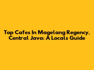 Top Cafes In Magelang Regency, Central Java: A Local's Guide