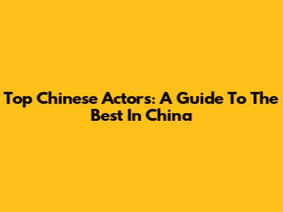 Top Chinese Actors: A Guide To The Best In China