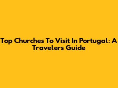 Top Churches To Visit In Portugal: A Traveler's Guide