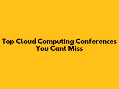 Top Cloud Computing Conferences You Can't Miss