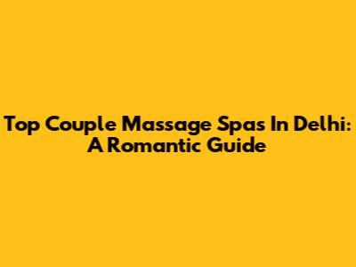 Top Couple Massage Spas In Delhi: A Romantic Guide
