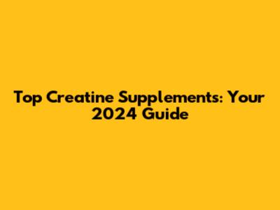 Top Creatine Supplements: Your 2024 Guide