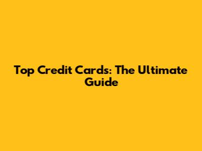 Top Credit Cards: The Ultimate Guide