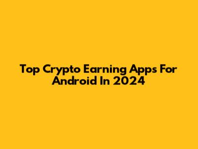 Top Crypto Earning Apps For Android In 2024