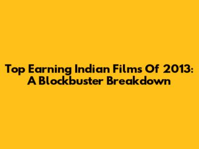 Top Earning Indian Films Of 2013: A Blockbuster Breakdown