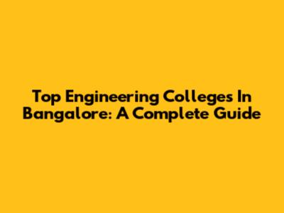 Top Engineering Colleges In Bangalore: A Complete Guide