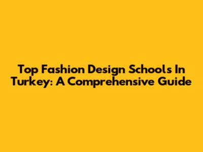 Top Fashion Design Schools In Turkey: A Comprehensive Guide