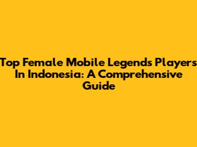 Top Female Mobile Legends Players In Indonesia: A Comprehensive Guide