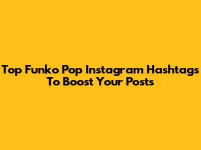 Top Funko Pop Instagram Hashtags To Boost Your Posts