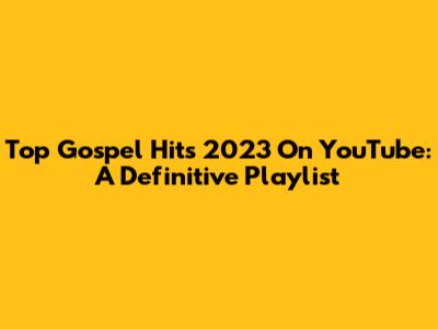 Top Gospel Hits 2023 On YouTube: A Definitive Playlist