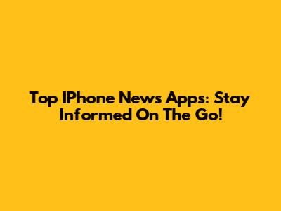 Top IPhone News Apps: Stay Informed On The Go!