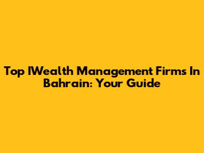 Top IWealth Management Firms In Bahrain: Your Guide