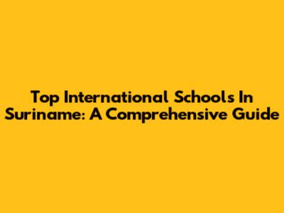 Top International Schools In Suriname: A Comprehensive Guide