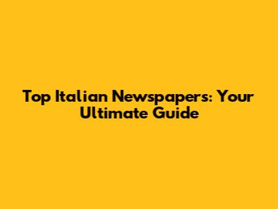Top Italian Newspapers: Your Ultimate Guide