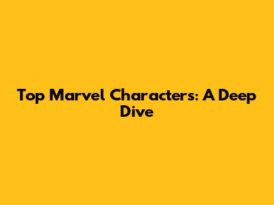 Top Marvel Characters: A Deep Dive