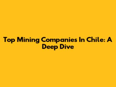 Top Mining Companies In Chile: A Deep Dive
