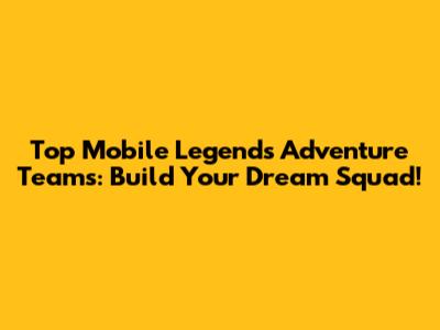 Top Mobile Legends Adventure Teams: Build Your Dream Squad!