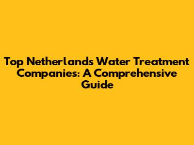 Top Netherlands Water Treatment Companies: A Comprehensive Guide