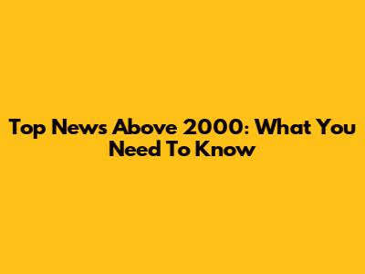 Top News Above 2000: What You Need To Know