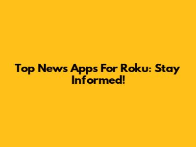 Top News Apps For Roku: Stay Informed!