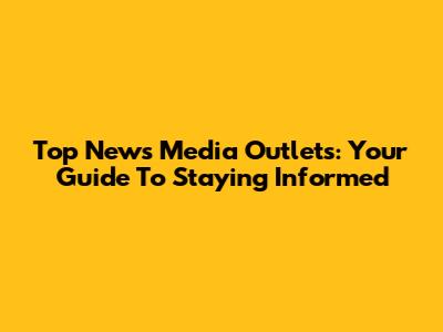 Top News Media Outlets: Your Guide To Staying Informed