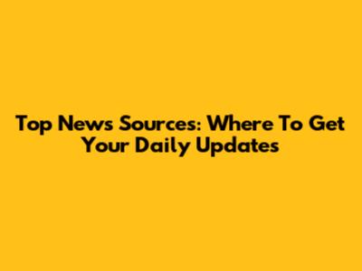 Top News Sources: Where To Get Your Daily Updates