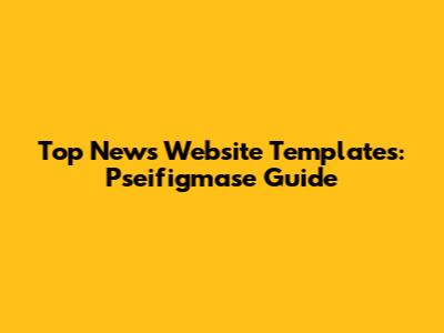 Top News Website Templates: Pseifigmase Guide