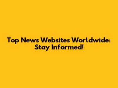 Top News Websites Worldwide: Stay Informed!
