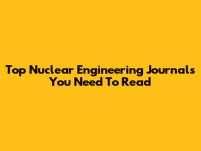Top Nuclear Engineering Journals You Need To Read