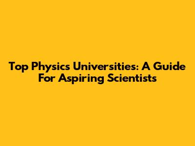 Top Physics Universities: A Guide For Aspiring Scientists