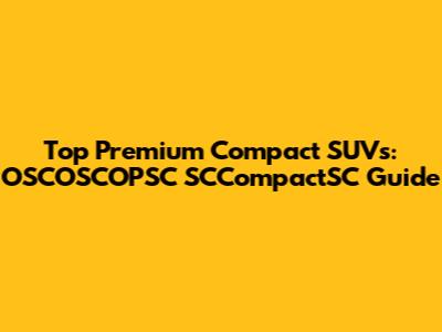 Top Premium Compact SUVs: OSCOSCOPSC SCCompactSC Guide