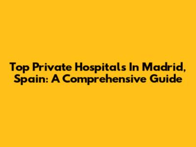 Top Private Hospitals In Madrid, Spain: A Comprehensive Guide