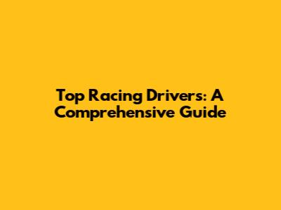 Top Racing Drivers: A Comprehensive Guide