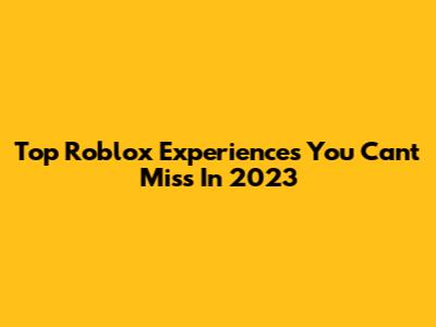 Top Roblox Experiences You Can't Miss In 2023