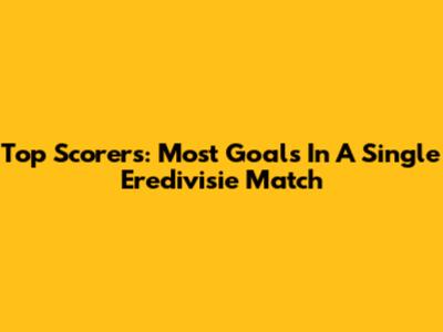 Top Scorers: Most Goals In A Single Eredivisie Match