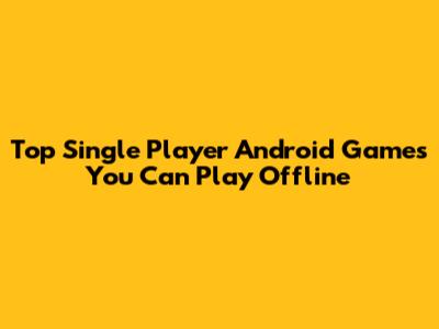 Top Single Player Android Games You Can Play Offline
