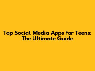 Top Social Media Apps For Teens: The Ultimate Guide