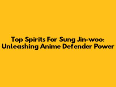 Top Spirits For Sung Jin-woo: Unleashing Anime Defender Power