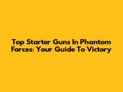 Top Starter Guns In Phantom Forces: Your Guide To Victory