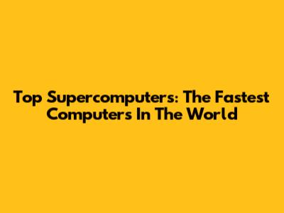 Top Supercomputers: The Fastest Computers In The World