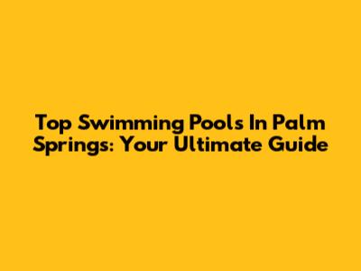 Top Swimming Pools In Palm Springs: Your Ultimate Guide