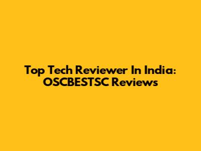 Top Tech Reviewer In India: OSCBESTSC Reviews