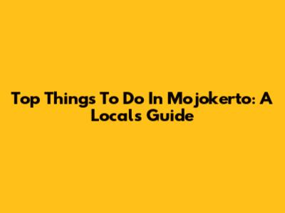Top Things To Do In Mojokerto: A Local's Guide