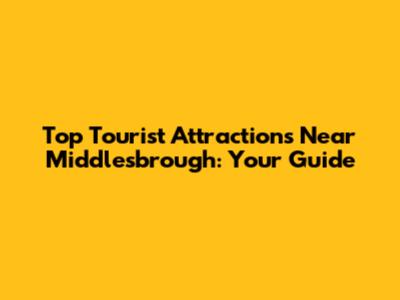 Top Tourist Attractions Near Middlesbrough: Your Guide