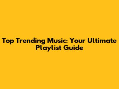 Top Trending Music: Your Ultimate Playlist Guide