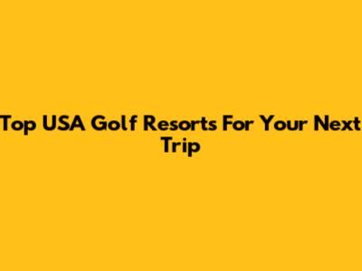Top USA Golf Resorts For Your Next Trip