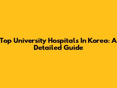 Top University Hospitals In Korea: A Detailed Guide