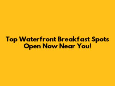 Top Waterfront Breakfast Spots Open Now Near You!