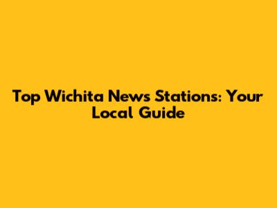 Top Wichita News Stations: Your Local Guide