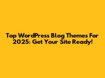 Top WordPress Blog Themes For 2025: Get Your Site Ready!